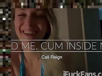 BREED ME. CUM INSIDE ME. Cali Reign - I FUCK  FANS DOT COM